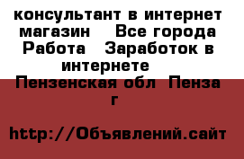 консультант в интернет магазин  - Все города Работа » Заработок в интернете   . Пензенская обл.,Пенза г.